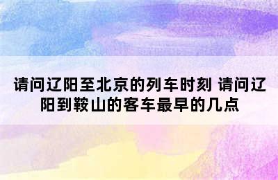 请问辽阳至北京的列车时刻 请问辽阳到鞍山的客车最早的几点